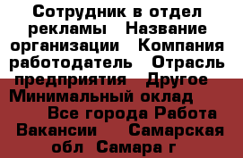 Сотрудник в отдел рекламы › Название организации ­ Компания-работодатель › Отрасль предприятия ­ Другое › Минимальный оклад ­ 27 000 - Все города Работа » Вакансии   . Самарская обл.,Самара г.